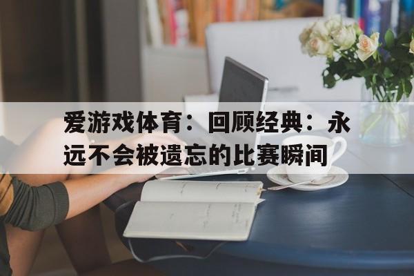 包含爱游戏体育：回顾经典：永远不会被遗忘的比赛瞬间的词条